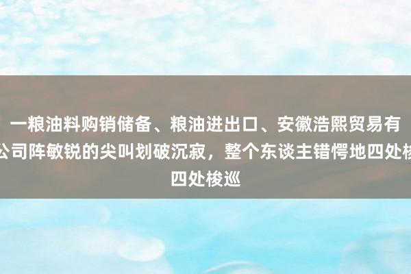 一粮油料购销储备、粮油进出口、安徽浩熙贸易有限公司阵敏锐的尖叫划破沉寂,整个东谈主错愕地四处梭巡