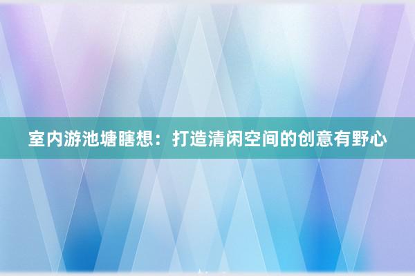室内游池塘瞎想:打造清闲空间的创意有野心